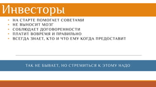 Инвесторы
• НА СТАРТЕ ПОМОГАЕТ СОВЕТАМИ
• НЕ ВЫНОСИТ МОЗГ
• СОБЛЮДАЕТ ДОГОВОРЕННОСТИ
• ПЛАТИТ ВОВРЕМЯ И ПРАВИЛЬНО
• ВСЕГДА ЗНАЕТ, КТО И ЧТО ЕМУ КОГДА ПРЕДОСТАВИТ
ТАК НЕ БЫВАЕТ, НО СТРЕМИТЬСЯ К ЭТОМУ НАДО
 
