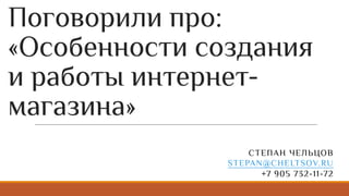 Поговорили про:
«Особенности создания
и работы интернет-
магазина»
СТЕПАН ЧЕЛЬЦОВ
STEPAN@CHELTSOV.RU
+7 905 732-11-72
 