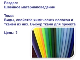 Раздел:
Швейное материаловедение
Тема:
Виды, свойства химических волокон и
тканей из них. Выбор ткани для проекта
Цель: ?
 