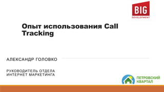 Опыт использования Call
Tracking
АЛЕКСАНДР ГОЛОВКО
РУКОВОДИТЕЛЬ ОТДЕЛА
ИНТЕРНЕТ МАРКЕТИНГА
 