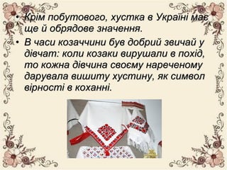 • Крім побутового, хустка в Україні маєКрім побутового, хустка в Україні має
ще й обрядове значення.ще й обрядове значення.
• В часи козаччини був добрий звичай уВ часи козаччини був добрий звичай у
дівчат: коли козаки вирушали в похід,дівчат: коли козаки вирушали в похід,
то кожна дівчина своєму нареченомуто кожна дівчина своєму нареченому
дарувала вишиту хустину, як символдарувала вишиту хустину, як символ
вірності в коханні.вірності в коханні.
 