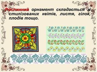 РослиннийРослинний орнамент складається зі
стилізованих квітів, листя, гілок,
плодів тощо.
 