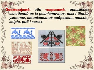 Зооморфний,Зооморфний, або тваринний,тваринний, орнамент
складений як із реалістичних, так і більш
умовних, стилізованих зображень птахів,
звірів, риб і комах.
 