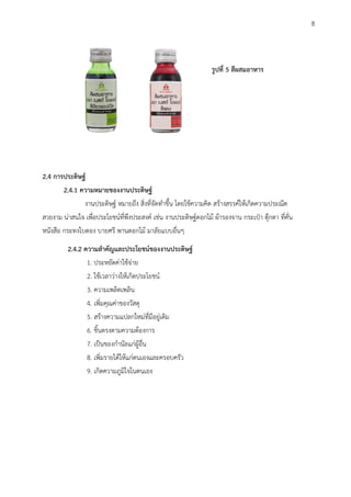 2.4 การประดิษฐ์
2.4.1 ความหมายของงานประดิษฐ์
งานประดิษฐ์ หมายถึง สิ่งที่จัดทาขึ้น โดยใช้ความคิด สร้างสรรค์ให้เกิดความประณีต
สวยงาม น่าสนใจ เพื่อประโยชน์ที่พึงประสงค์ เช่น งานประดิษฐ์ดอกไม้ ผ้ารองจาน กระเป๋า ตุ๊กตา ที่คั่น
หนังสือ กระทงใบตอง บายศรี พานดอกไม้ มาลัยแบบอื่น
2.4.2 ความสาคัญและประโยชน์ของงานประดิษฐ์
1. ประหยัดค่าใช้จ่าย
2. ใช้เวลาว่างให้เกิดประโยชน์
3. ความเพลิดเพลิน
4. เพิ่มคุณค่าของวัสดุ
5. สร้างความแปลกใหม่ที่มีอยู่เดิม
6. ชิ้นตรงตามความต้องการ
7. เป็นของกานัลแก่ผู้อื่น
8. เพิ่มรายได้ให้แก่ตนเองและครอบครัว
9. เกิดความภูมิใจในตนเอง
รูปที่ 5 สีผสมอาหาร
8
 