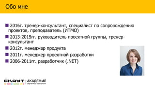 Обо мне
2016г. тренер-консультант, специалист по сопровождению
проектов, преподаватель (ИТМО)
2013-2015гг. руководитель проектной группы, тренер-
консультант
2012г. менеджер продукта
2011г. менеджер проектной разработки
2006-2011гг. разработчик (.NET)
 