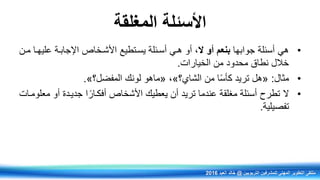 ‫المغلقة‬ ‫األسئلة‬
•‫هي‬‫جوابها‬ ‫أسئلة‬‫ال‬ ‫أو‬ ‫بنعم‬‫أسرئلة‬ ‫هري‬ ‫أو‬ ‫ف‬‫يسرتطيع‬‫عليهرا‬ ‫اإلجابرة‬ ‫األشرخاص‬‫مرن‬
‫الخيارات‬ ‫من‬ ‫محدود‬ ‫نطاق‬ ‫خالل‬.
•‫مثال‬:«‫الشاي؟‬ ‫من‬ ‫ا‬ً‫س‬‫كأ‬ ‫تريد‬ ‫هل‬»‫ف‬«‫المفضل؟‬ ‫لونك‬ ‫ماهو‬».
•‫ال‬‫األشخاص‬ ‫يعطيك‬ ‫أن‬ ‫تريد‬ ‫عندما‬ ‫مغلقة‬ ‫أسئلة‬ ‫تطرح‬‫ا‬ ً‫أفكرار‬‫أو‬ ‫جديردة‬‫معلومرات‬
‫تفصيلية‬.
‫التربويين‬ ‫للمشرفين‬ ‫المهني‬ ‫التطوير‬ ‫ملتقى‬@‫العيد‬ ‫خالد‬2016
 