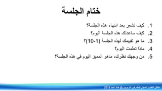 ‫الجلسة‬ ‫ختام‬
.1‫الجلسة؟‬ ‫هذي‬ ‫انتهاء‬ ‫بعد‬ ‫تشعر‬ ‫كيف‬
.2‫اليوم؟‬ ‫الجلسة‬ ‫هذي‬ ‫ساعدتك‬ ‫كيف‬
.3‫الجلسة‬ ‫لهذي‬ ‫تقييمك‬ ‫هو‬ ‫ما‬(1-10)‫؟‬
.4‫اليوم؟‬ ‫تعلمت‬ ‫ماذا‬
.5‫الجلسة؟‬ ‫هذي‬ ‫في‬ ‫اليوم‬ ‫المميز‬ ‫ماهو‬ ‫نظركف‬ ‫وجهك‬ ‫من‬
‫التربويين‬ ‫للمشرفين‬ ‫المهني‬ ‫التطوير‬ ‫ملتقى‬@‫العيد‬ ‫خالد‬2016
 
