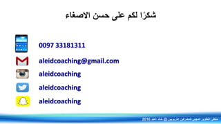 ‫االصغاء‬ ‫حسن‬ ‫على‬ ‫لكم‬ ‫ا‬ً‫شكر‬
0097 33181311
aleidcoaching
aleidcoaching
aleidcoaching
aleidcoaching@gmail.com
‫التربويين‬ ‫للمشرفين‬ ‫المهني‬ ‫التطوير‬ ‫ملتقى‬@‫العيد‬ ‫خالد‬2016
 