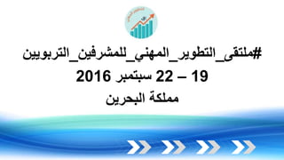 #‫ملتقى‬_‫التطوير‬_‫المهني‬_‫للمشرفين‬_‫التربويين‬
19–22‫سبتمبر‬2016
‫البحرين‬ ‫مملكة‬
 