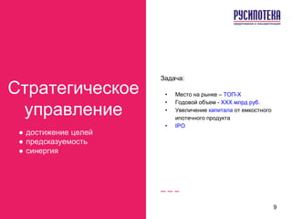 Стратегическое
управление
● достижение целей
● предсказуемость
● синергия
Задача:
• Место на рынке – ТОП-Х
• Годовой объем - ХХХ млрд руб.
• Увеличение капитала от емкостного
ипотечного продукта
• IPO
9
 