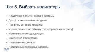 • Неудачные попытки входа в системы
• Доступ к нетипичным ресурсам
• Профиль сетевого трафика
• Утечки данных (по объему, типу сервиса и контенту)
• Нетипичные методы доступа
• Изменение привилегий
• Нетипичные команды
• Нетипичные поисковые запросы
Шаг 5. Выбрать индикаторы
 