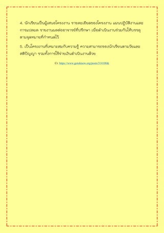 4. นักเรียนเป็นผู้เสนอโครงงาน รายละเอียดของโครงงาน แผนปฏิบัติงานและ
การแปลผล รายงานผลต่ออาจารย์ที่ปรึกษา เพื่อดาเนินงานร่วมกันให้บรรลุ
ตามจุดหมายที่กาหนดไว้
5. เป็นโครงงานที่เหมาะสมกับความรู้ ความสามารถของนักเรียนตามวัยและ
สติปัญญา รวมทั้งการใช้จ่ายเงินดาเนินงานด้วย
Cr. https://www.gotoknow.org/posts/314100&
 
