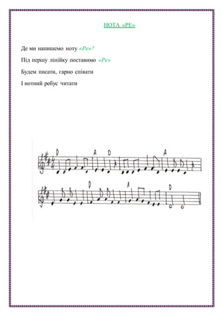 НОТА «РЕ»
Де ми напишемо ноту «Ре»?
Під першу лінійку поставимо «Ре»
Будем писати, гарно співати
І нотний ребус читати
 