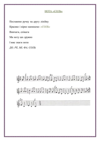 НОТА «СОЛЬ»
Поставимо ручку на другу лінійку
Красиво і вірно напишемо «СОЛЬ»
Вивчаєм, співаєм
Ми ноту цю дружно
І вже знаєм ноти
ДО, РЕ, МІ, ФА, СОЛЬ
 