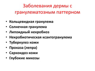 Заболевания дермы с
гранулематозным паттерном
• Кольцевидная гранулема
• Солнечная гранулема
• Липоидный некробиоз
• Некробиотическая ксантогранулема
• Туберкулез кожи
• Проказа (лепра)
• Саркоидоз кожи
• Глубокие микозы
 