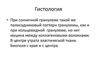 Гистология
• При солнечной гранулеме такой же
палисадниковый паттерн гранулемы, как и
при кольцевидной гранулеме, но нет
муцина между коллагеновыми волокнами.
В центре утрата эластической ткани.
Биопсия с края и с центра.
 