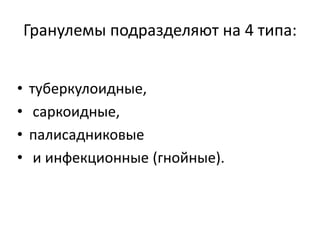 Гранулемы подразделяют на 4 типа:
• туберкулоидные,
• саркоидные,
• палисадниковые
• и инфекционные (гнойные).
 