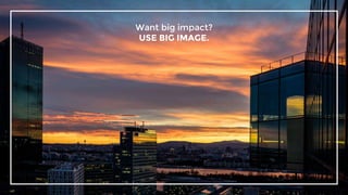Want big impact?
USE BIG IMAGE.
12
 