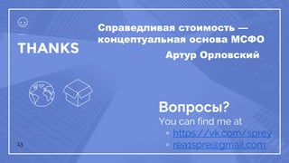 13
THANKS
Вопросы?
You can find me at
▫ https://vk.com/spreу
▫ rea1spre@gmail.com
Cправедливая стоимость —
концептуальная основа МСФО
Артур Орловский
 