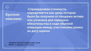 ▫Справедливая стоимость
определяется как цена, которая
была бы получена от продажи актива
или уплачена для передачи
обязательства в ходе обычной
операции между участниками рынка
на дату оценки
7
Краткое
описание
wikipedia.org/wiki/Справедливая_цена
МСФО в кармане (1 источник)
 
