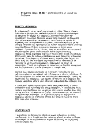  3η Eνότητα (στίχοι 35-36): Η απελπισία από το μη ερχομό των
βαρβάρων.
ΑΝΑΛΥΣΗ - ΕΡΜΗΝΕΙΑ
Το ποίημα αρχίζει με μια σκηνή στην αγορά της πόλης. `Ολοι οι κάτοικοι
βρίσκονται συγκεντρωμένοι εκεί και περιμένουν με μεγάλη ανυπομονησία
και αδημονία τον ερχομό των βαρβάρων, οι οποίοι θα σώσουν την
ετοιμοθάνατη πόλη τους. Πρόκειται για μια πολύ σημαντική και ξεχωριστή
μέρα, γι' αυτό και υπάρχει μια γενικότερη αναστάτωση και αγωνία. Η
Σύγκλητος είναι σε απραξία και δε νομοθετεί, ενώ ο αυτοκράτορας με την
επίσημη ενδυμασία του προετοιμάζει μια τιμητική και μεγαλοπρεπή υποδοχή
στους βαρβάρους. Επίσης, οι ανώτατοι άρχοντες, οι ύπατοι και οι
πραίτορες, έχουν φορέσει τις κόκκινες τόγες και τα πολύτιμα και αστραφτερά
τους κοσμήματα, για να εντυπωσιάσουν και να θαμπώσουν τους
βαρβάρους. Τέλος, οι ρήτορες δε βγάζουν λόγους στην αγορά όπως έκαναν
άλλες φορές, αφού θα έρθουν οι βάρβαροι και αυτοί βαριούνται τις δημόσιες
αγορεύσεις. Το αίσθημα της αδράνειας και της απραξίας είναι διάχυτο στη
σκηνή αυτή, ενώ όλα τα στοιχεία μάς οδηγούν στο να καταλάβουμε ότι
πρόκειται για μια πόλη παρακμασμένη, διαβρωμένη και έτοιμη να
καταρρεύσει. Γι' αυτό και οι κάτοικοι της περιμένουν με λαχτάρα τον ερχομό
των βαρβάρων σαν τη μοναδική λύση για τη σωτηρία τους.
Ξαφνικά όμως αρχίζει η ανησυχία και η σύγχυση. Τα πρόσωπα των
ανθρώπων γίνονται πιο σοβαρά, ενώ οι δρόμοι και οι πλατείες αδειάζουν. Οι
άνθρωποι γυρνούν στα σπίτια τους συλλογισμένοι και ανήσυχοι, εξαιτίας της
αργοπορίας των βαρβάρων. `Εχει αρχίσει να νυχτώνει και οι βάρβαροι δεν
έρχονται. Διαδίδεται μάλιστα και η είδηση ότι οι βάρβαροι δεν υπάρχουν πια.
Η είδηση αυτή προκαλεί μεγάλη απελπισία στους ανθρώπους, οι οποίοι
εναπόθεσαν όλες τις ελπίδες τους στους βαρβάρους. Η ετοιμοθάνατη πόλη
περίμενε τους βαρβάρους σαν μια κάποια λύση, σαν τη μοναδική ίσως λύση
που της απέμενε, προκειμένου να ξεφύγει από τον εκφυλισμό, την παρακμή
και τη γενικότερη παραίτηση. Με τη ματαίωση όμως του ερχομού των
βαρβάρων χάνεται και η τελευταία ελπίδα. Δεν απομένει τώρα πια τίποτε
άλλο παρά μόνο ο θάνατος.
ΚΕΝΤΡΙΚΗ ΙΔΕΑ
Η τραγικότητα του ξεπεσμένου ηθικά και ψυχικά ανθρώπου, ο οποίος
συνειδητοποιεί ότι η ύπαρξή του είναι ανώφελη, γι' αυτό και είναι πρόθυμος
να υποταχτεί και να παραδοθεί στον ισχυρό, θεωρώντας τον ως τη μόνη
ελπίδα σωτηρίας του.
 