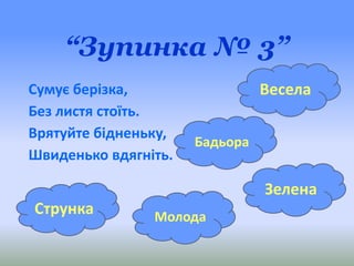 “Зупинка № 3”
Сумує берізка,
Без листя стоїть.
Врятуйте бідненьку,
Швиденько вдягніть.
Бадьора
Зелена
Молода
Весела
Струнка
 