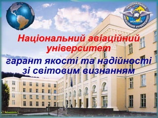 Національний авіаційний
університет
гарант якості та надійності
зі світовим визнанням
 