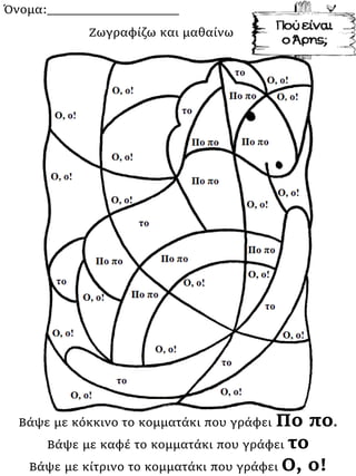 Όνομα:___________________
Βάψε με κόκκινο το κομματάκι που γράφει Πο πο.
Βάψε με καφέ το κομματάκι που γράφει το
Βάψε με κίτρινο το κομματάκι που γράφει Ο, ο!
Ζωγραφίζω και μαθαίνω
 