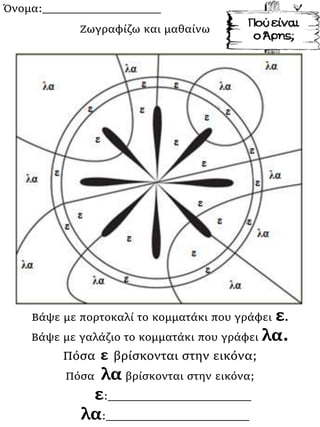 Όνομα:___________________
Βάψε με πορτοκαλί το κομματάκι που γράφει ε.
Βάψε με γαλάζιο το κομματάκι που γράφει λα.
Πόσα ε βρίσκονται στην εικόνα;
Πόσα λα βρίσκονται στην εικόνα;
ε:_______________________
λα:_______________________
Ζωγραφίζω και μαθαίνω
 