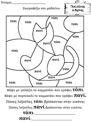 Όνομα:___________________
Βάψε με γαλάζιο το κομματάκι που γράφει τόπι.
Βάψε με πορτοκαλί το κομματάκι που γράφει πανί.
Πόσες λεξούλες τόπι βρίσκονται στην εικόνα;
Πόσες λεξούλες πανί βρίσκονται στην εικόνα;
τόπι:_______________________
πανί:_______________________
Ζωγραφίζω και μαθαίνω
 
