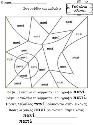Όνομα:___________________
Βάψε με κίτρινο το κομματάκι που γράφει πανί.
Βάψε με γαλάζιο το κομματάκι που γράφει παπί.
Πόσες λεξούλες πανί βρίσκονται στην εικόνα;
Πόσες λεξούλες παπί βρίσκονται στην εικόνα;
πανί:_______________________
παπί:_______________________
Ζωγραφίζω και μαθαίνω
 