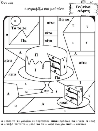 Όνομα:___________________
ο = κίτρινο τ= γαλάζιο ι= πορτοκαλί πίτα= πράσινο πα = γκρι π =ροζ
α = καφέ τα τα τα = μπλε πα πα = καφέ ανοιχτό παπί = κόκκινο
Ζωγραφίζω και μαθαίνω
 
