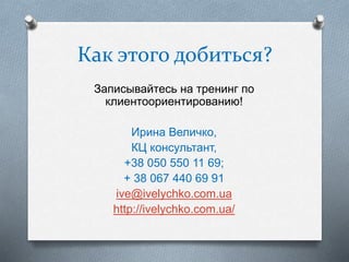Как этого добиться?
Записывайтесь на тренинг по
клиентоориентированию!
Ирина Величко,
КЦ консультант,
+38 050 550 11 69;
+ 38 067 440 69 91
ive@ivelychko.com.ua
http://ivelychko.com.ua/
 