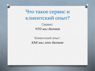 Что такое сервис и
клиентский опыт?
Сервис:
ЧТО мы делаем
Клиентский опыт:
КАК мы это делаем
 