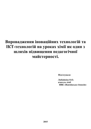 Впровадження іноваційних технологій та
ІКТ-технологій на уроках хімії як один з
шляхів підвищення педагогічної
майстерності.
Підготувала:
Любайкіна О.О.
вчитель хімії
НВК «Якимівська гімназія»
2015
 