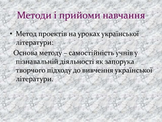 Методи і прийоми навчання
• Метод проектів на уроках української
літератури:
Основа методу – самостійність учнів у
пізнавальній діяльності як запорука
творчого підходу до вивчення української
літератури.
 