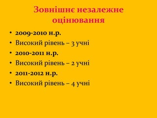 Зовнішнє незалежне
оцінювання
• 2009-2010 н.р.
• Високий рівень – 3 учні
• 2010-2011 н.р.
• Високий рівень – 2 учні
• 2011-2012 н.р.
• Високий рівень – 4 учні
 