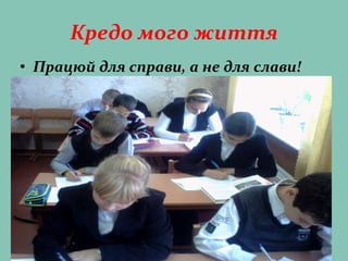 Кредо мого життя
• Працюй для справи, а не для слави!
 