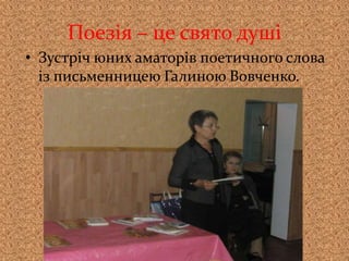 Поезія – це свято душі
• Зустріч юних аматорів поетичного слова
із письменницею Галиною Вовченко.
 