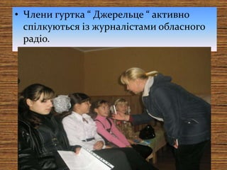 • Члени гуртка “ Джерельце “ активно
спілкуються із журналістами обласного
радіо.
 