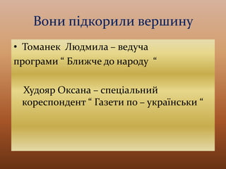 Вони підкорили вершину
• Томанек Людмила – ведуча
програми “ Ближче до народу “
Худояр Оксана – спеціальний
кореспондент “ Газети по – українськи “
 