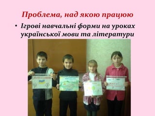 Проблема, над якою працюю
• Ігрові навчальні форми на уроках
української мови та літератури
 