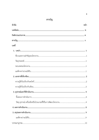ง
สารบัญ
หัวข้อ หน้า
บทคัดย่อ………………………………………………………………………………………………….…………………………….. ข
กิตติกรรมประกาศ…………………………………………………………………………………………………………………... ค
สารบัญ………………………………………………………………………………………………………………………………….. ง
บทที่
1. บทนา……………………………………………………………………………………………………………………….......... 1
ที่มำและควำมสำคัญของโครงงำน…………………………………………………………………………….……………………1
วัตถุประสงค์…………………………..……………………………………………………………………………….…...…………….1
ขอบเขตของโครงงำน…………………………………..…………………………………………………………….…………........1
ผลที่คำดว่ำน่ำจะได้รับ………………………………..…………………………………………………………………….….........1
2. เอกสารที่เกี่ยวข้อง………………………………………………………………..…….………………………………..…….. 2
ควำมรู้ทั่วไปเกี่ยวกับตะไคร้……………………………………..………………..…….……………………….………….……….2
ควำมรู้ทั่วไปเกี่ยวกับเทียน……………………………………..………………..…....….…………………………….……........3
3. อุปกรณ์และวิธีดาเนินงาน……………………………………..………………..…….…………………………………….. 4
ขั้นตอนกำรดำเนินกำร……………………………………..………………..…….…………..…………………………….………4
วัสดุ อุปกรณ์ เครื่องมือหรือโปรแกรมที่ใช้ในกำรพัฒนำโครงงำน………..…………..……………………….………4
4. ผลการดาเนินงาน……………………………………………………………………..…………..…………………………….. 8
5. สรุปผลการดาเนินงาน……………………………………………………..………..…………..…………………………….. 9
ผลที่คำดว่ำจะได้รับ……………………………………………………..………..…………..………………………….…..………9
บรรณำนุกรม……………………………………………………..………..…………..…………………………….………………...…..10
 