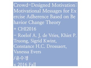 Crowd-Designed Motivation:
Motivational Messages for Ex
ercise Adherence Based on Be
havior Change Theory
+ CHI2016
- Roelof A. J. de Vries, Khiet P.
Truong, Sigrid Kwint,
Constance H.C. Drossaert,
Vanessa Evers
/윤수경
x 2016 Fall
 