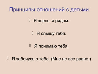 Принципы отношений с детьми
 Я здесь, я рядом.
 Я слышу тебя.
 Я понимаю тебя.
 Я забочусь о тебе. (Мне не все равно.)
 
