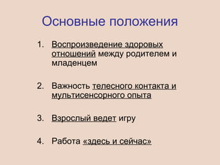 1. Воспроизведение здоровых
отношений между родителем и
младенцем
2. Важность телесного контакта и
мультисенсорного опыта
3. Взрослый ведет игру
4. Работа «здесь и сейчас»
Основные положения
 