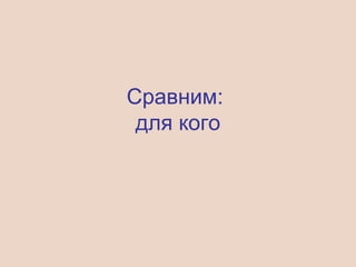 Сравним:
для кого
 