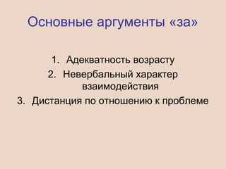 Основные аргументы «за»
1. Адекватность возрасту
2. Невербальный характер
взаимодействия
3. Дистанция по отношению к проблеме
 