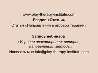 www.play-therapy-institute.com
Раздел «Статьи»
Статья «Направления в игровой терапии»
Запись вебинара
«Игровая психотерапия: история,
направления, методы»
Написать мне info@play-therapy-institute.com
 