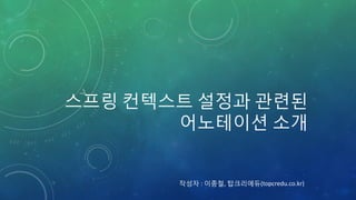 스프링 컨텍스트 설정과 관련된
어노테이션 소개
작성자 : 이종철, 탑크리에듀(topcredu.co.kr)
 